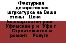 Фактурная, декоративная штукатурка на Ваши стены › Цена ­ 250 - Башкортостан респ., Уфимский р-н, Уфа г. Строительство и ремонт » Услуги   